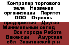 Контролер торгового зала › Название организации ­ Паритет, ООО › Отрасль предприятия ­ Другое › Минимальный оклад ­ 30 000 - Все города Работа » Вакансии   . Амурская обл.,Завитинский р-н